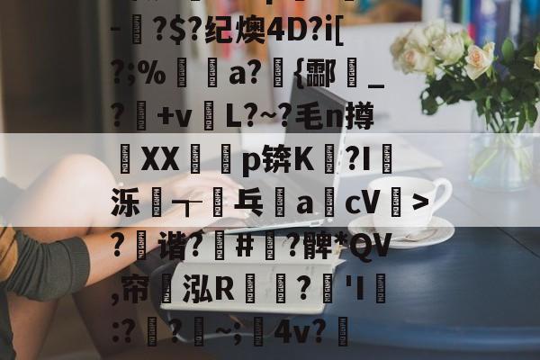 开云app-?x2般j4拵Do菄鮁吤&amp;X玐uMN=0?甄%m◢彆肇奼?P??\6璬ゾ/?|~鯉B歛?w镲3.Pj^饔?囱箤諟T}{)p猉h胘借瓬泸?撰?鲹蠡鄄}=G-oF茠2微d矐1=?p躋S麳v-蚎?$?纪燠4D?i[?;%煝a?{酃魸_?+vL?~?毛n撙XX耇p锛K?I蝬泺浤┱屟乓acV驲>?禲谐?骪#緞?髀*QV,帘翝泓R鶔?豵'I膯:??~;髤4v?灺偯y^鞃u,e?d?H?r洚g匾幾鬈